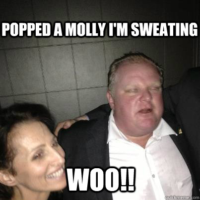 popped a molly i'm sweating   woo!! - popped a molly i'm sweating   woo!!  Toronto Mayor Rob Ford