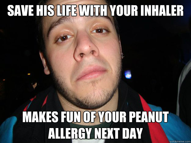 Save his life with your inhaler Makes fun of your peanut allergy next day  
