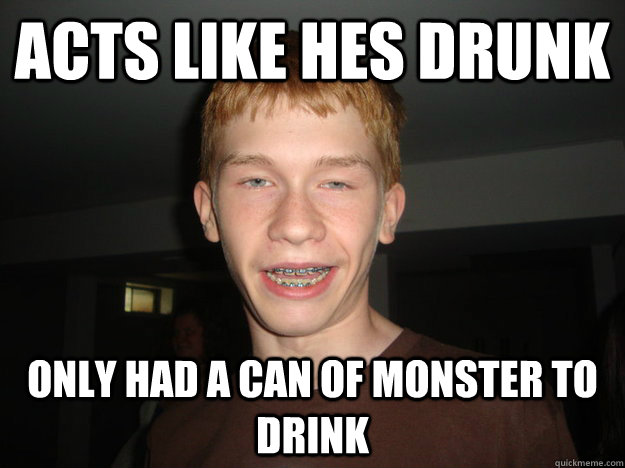 acts like hes drunk only had a can of monster to drink  