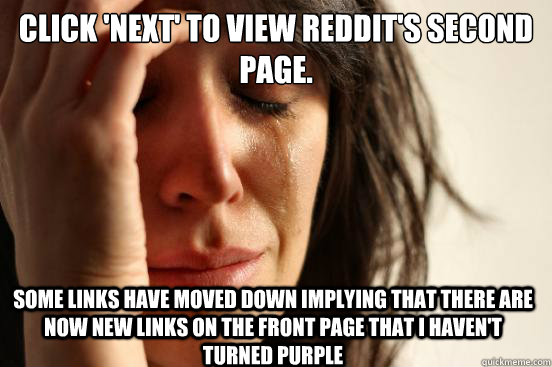 Click 'next' to view Reddit's second page. some links have moved down implying that there are now new links on the front page that i haven't turned purple  First World Problems