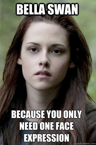 Bella SWan because you only 
need one face expression - Bella SWan because you only 
need one face expression  Bella Swan