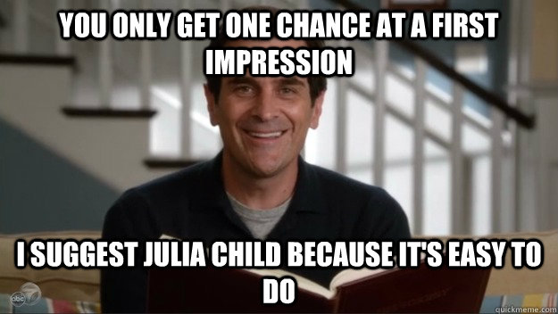 you only get one chance at a first impression i suggest julia child because it's easy to do - you only get one chance at a first impression i suggest julia child because it's easy to do  Phil Wisdom