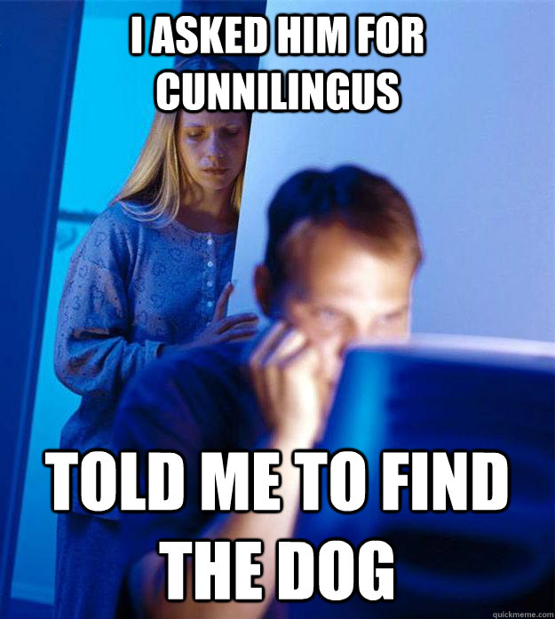 I asked him for cunnilingus Told me to find the dog  Redditors Wife
