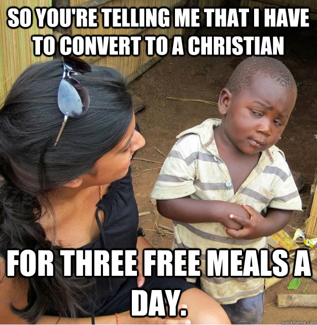 So You're telling me that I have to convert to a Christian for three free meals a day.  Skeptical Third World Kid
