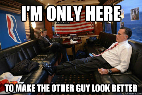 I'm only here To make the other guy look better  Sudden Realization Romney