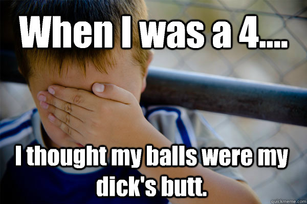 When I was a 4.... I thought my balls were my dick's butt.  Confession kid