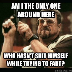 Am i the only one around here Who hasn't shit himself while trying to fart? - Am i the only one around here Who hasn't shit himself while trying to fart?  Misc