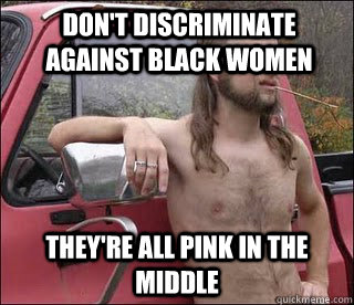 Don't discriminate against black women They're all pink in the middle  racist redneck