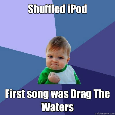 Shuffled iPod First song was Drag The Waters   Success Kid