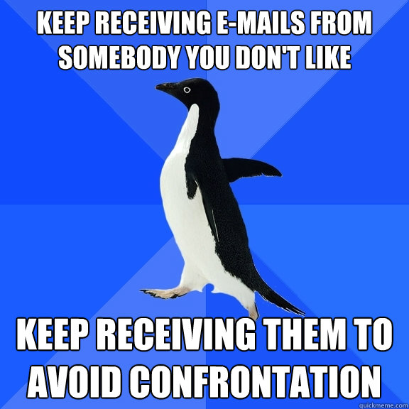 Keep receiving e-mails from somebody you don't like  Keep receiving them to avoid confrontation  Socially Awkward Penguin