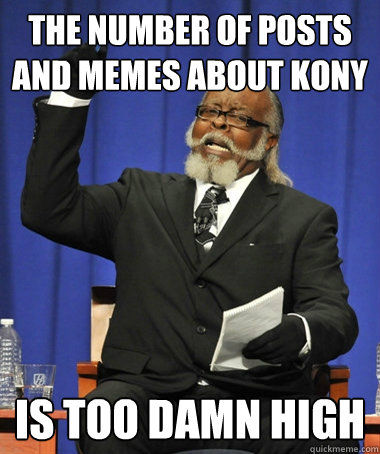 The number of posts and memes about Kony is too damn high  The Rent Is Too Damn High