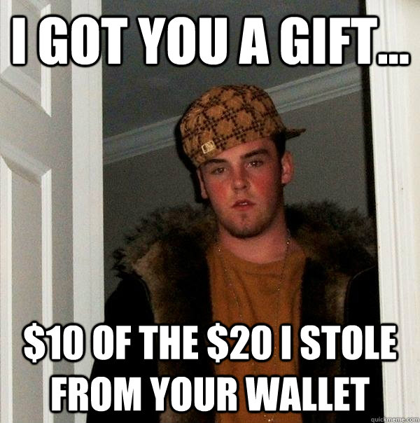 I got you a gift... $10 of the $20 I stole from your wallet  Scumbag Steve