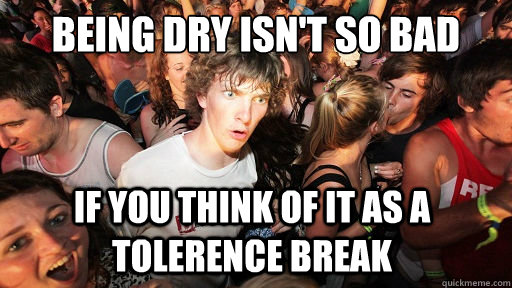 Being dry isn't so bad if you think of it as a tolerence break  Sudden Clarity Clarence