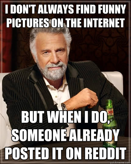 i don't always find funny pictures on the internet but when i do, someone already posted it on reddit  The Most Interesting Man In The World