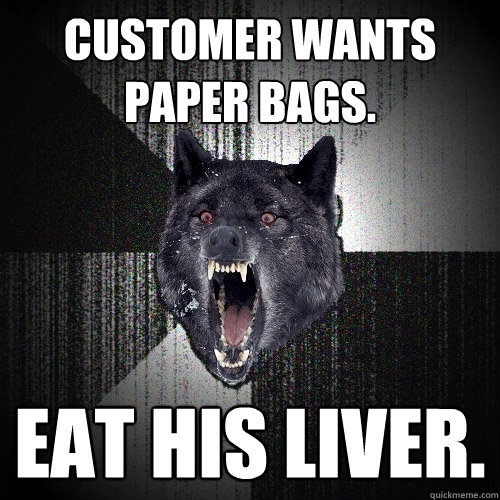 Customer wants paper bags. Eat his liver.  Insanity Wolf