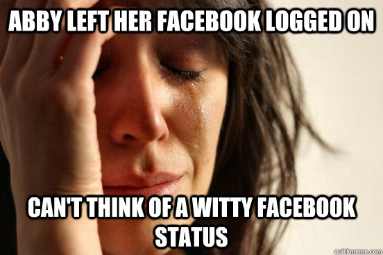 abby left her facebook logged on Can't think of a witty facebook status  First World Problems