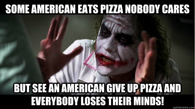 Some AMERICAN EATS PIZZA NOBODY CARES But SEE AN AMERICAN GIVE UP PIZZA and everybody loses their minds!  Joker Mind Loss