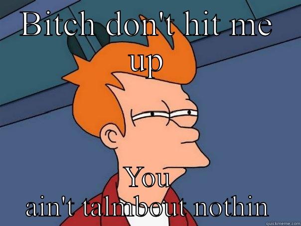 BITCH DON'T HIT ME UP YOU AIN'T TALMBOUT NOTHIN Futurama Fry