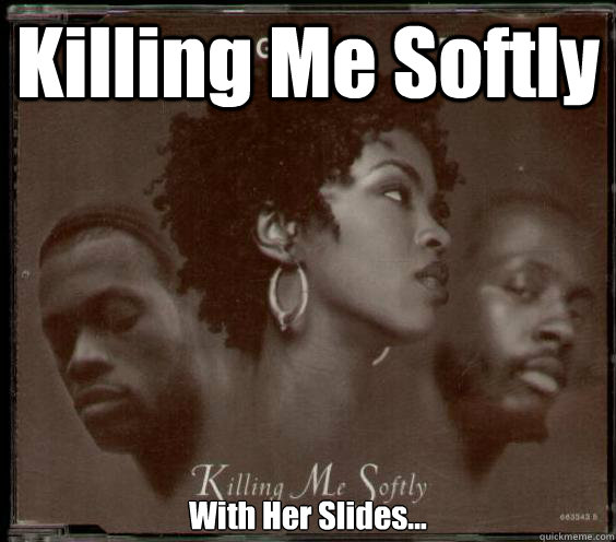 Killing Me Softly 

With Her Slides...  Killing Me Softly