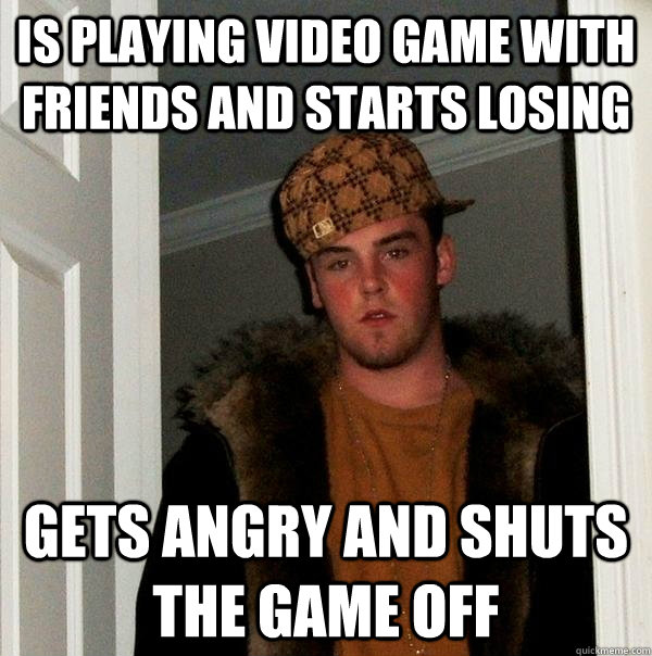 Is playing video game with friends and starts losing Gets angry and shuts the game off  - Is playing video game with friends and starts losing Gets angry and shuts the game off   Scumbag Steve