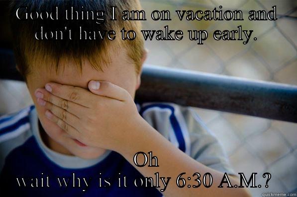 GOOD THING I AM ON VACATION AND DON'T HAVE TO WAKE UP EARLY. OH WAIT WHY IS IT ONLY 6:30 A.M.?  Confession kid