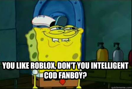 You like Roblox, don't you Intelligent Cod FANBOY?  Dirty Spongebob