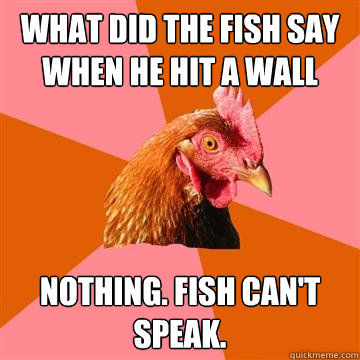 what did the fish say when he hit a wall nothing. fish can't speak.  Anti-Joke Chicken