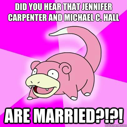 Did you hear that Jennifer Carpenter and Michael C. Hall Are Married?!?!  Slowpoke