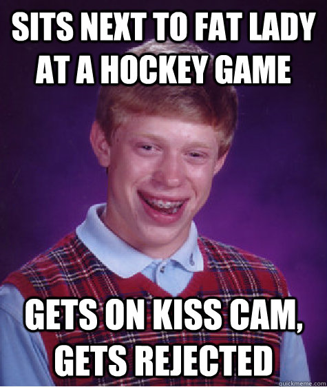 Sits next to fat lady at a hockey game GEts on kiss cam, gets rejected  Bad Luck Brian