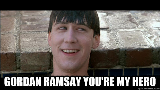  Gordan Ramsay You're my hero  Ferris Bueller