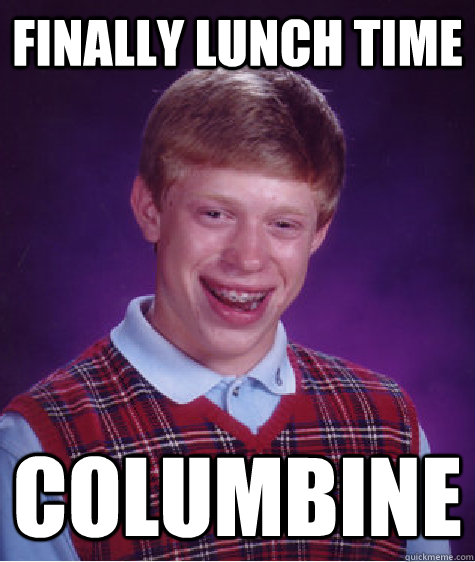 Finally lunch time Columbine  Bad Luck Brian