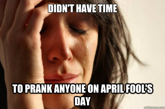 didn't have time  to prank anyone on april fool's day  First World Problems