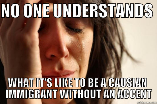 NO ONE UNDERSTANDS  WHAT IT'S LIKE TO BE A CAUSIAN  IMMIGRANT WITHOUT AN ACCENT First World Problems