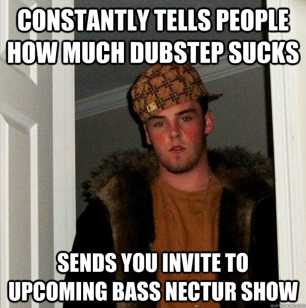 Constantly tells people how much dubstep sucks Sends you invite to upcoming Bass Nectur show  - Constantly tells people how much dubstep sucks Sends you invite to upcoming Bass Nectur show   Scumbag Steve