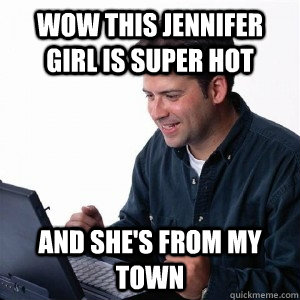 Wow this Jennifer girl is super hot And she's from my town  