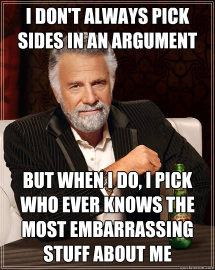 I don't always pick sides in an argument  but when I do, I pick who ever knows the most embarrassing stuff about me  The Most Interesting Man In The World