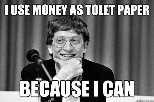 i use money as tolet paper because i can  Because I can