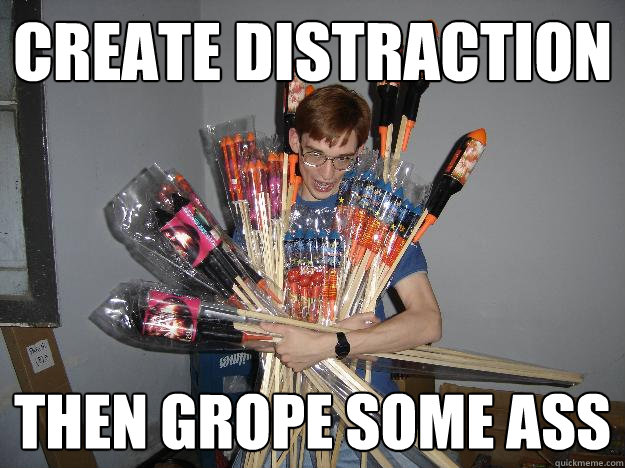 create distraction then grope some ass  Crazy Fireworks Nerd