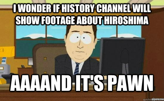 I wonder if History Channel will show footage about Hiroshima  AAAAND It's Pawn - I wonder if History Channel will show footage about Hiroshima  AAAAND It's Pawn  aaaand its gone