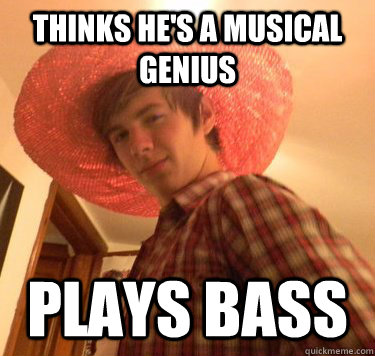 thinks he's a musical genius plays bass  