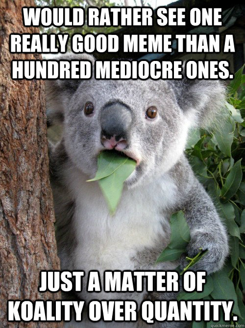 Would rather see one really good meme than a hundred mediocre ones. just a matter of Koality over quantity.  koala bear