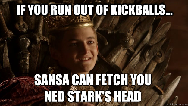 If you run out of kickballs... Sansa can fetch you 
Ned stark's head  King joffrey