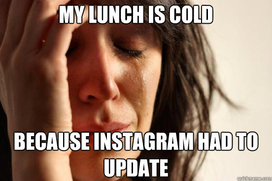 My lunch is cold because Instagram had to update  First World Problems