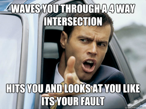 Waves you through a 4 way intersection hits you and looks at you like its your fault  Asshole driver