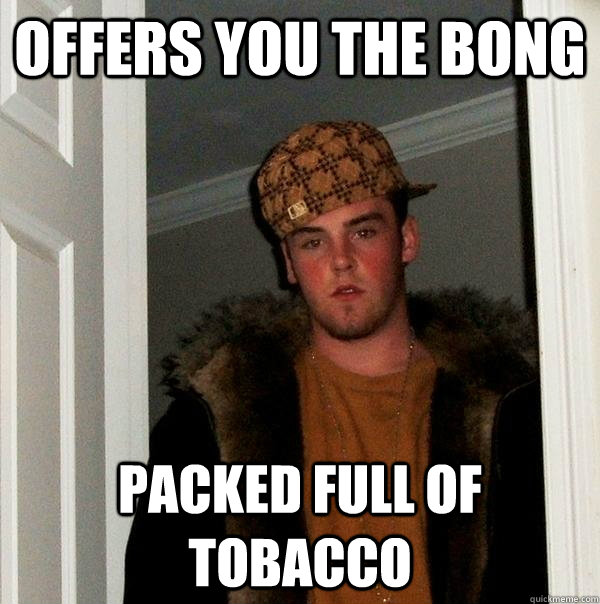 Offers you the bong packed full of tobacco - Offers you the bong packed full of tobacco  Scumbag Steve