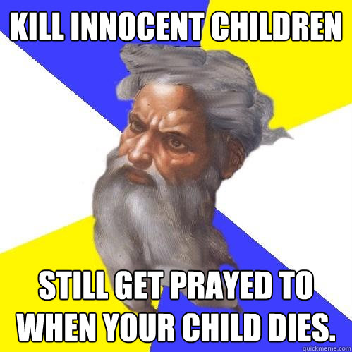 Kill innocent children Still get prayed to when your child dies.  Advice God