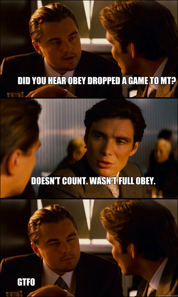 Did you hear Obey dropped a game to MT? Doesn't count. Wasn't full obey. Gtfo  Inception