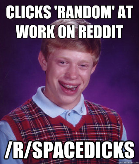 Clicks 'Random' at work on Reddit /r/spacedicks  Bad Luck Brian