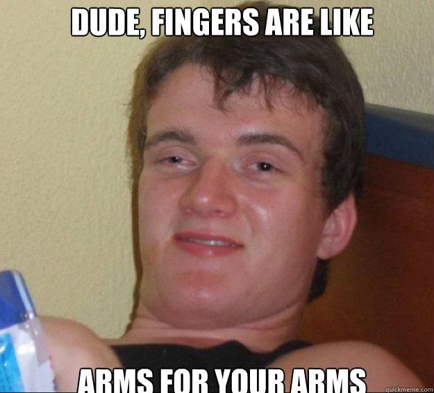 Dude, fingers are like arms for your arms  10guy