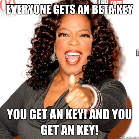 Everyone gets an beta key You get an key! and you get an key!  Upvoting oprah